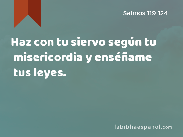 Haz con tu siervo según tu misericordia y enséñame tus leyes. - Salmos 119:124