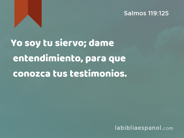 Yo soy tu siervo; dame entendimiento, para que conozca tus testimonios. - Salmos 119:125