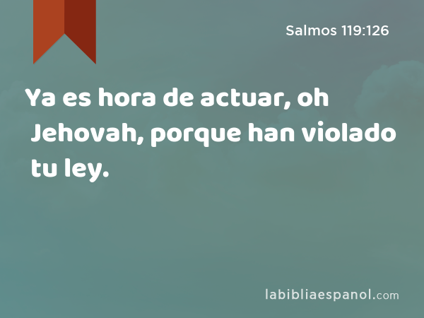 Ya es hora de actuar, oh Jehovah, porque han violado tu ley. - Salmos 119:126