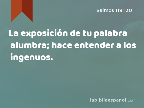 La exposición de tu palabra alumbra; hace entender a los ingenuos. - Salmos 119:130