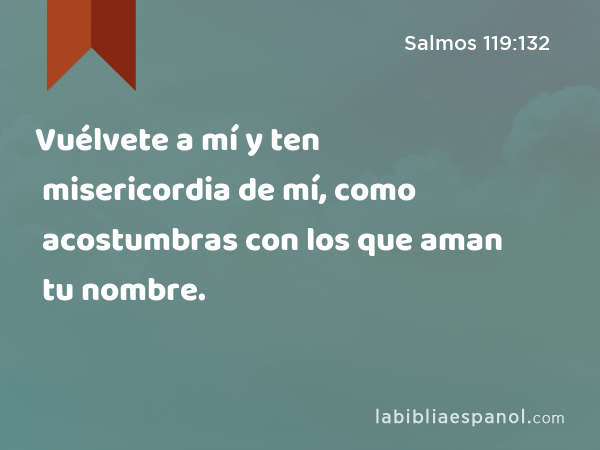 Vuélvete a mí y ten misericordia de mí, como acostumbras con los que aman tu nombre. - Salmos 119:132