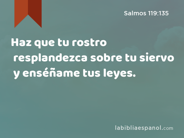 Haz que tu rostro resplandezca sobre tu siervo y enséñame tus leyes. - Salmos 119:135