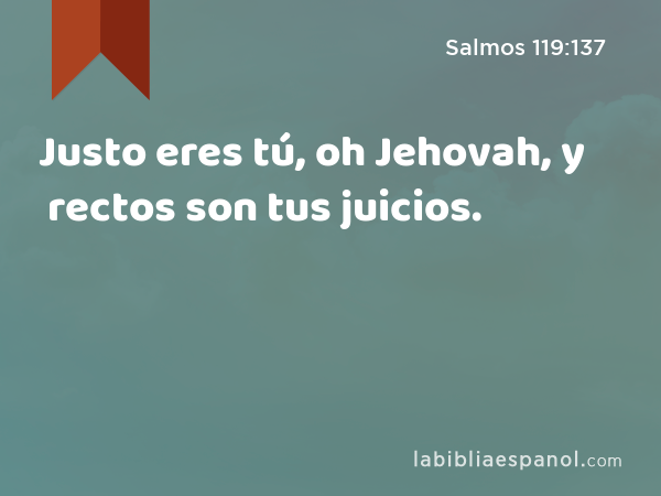 Justo eres tú, oh Jehovah, y rectos son tus juicios. - Salmos 119:137