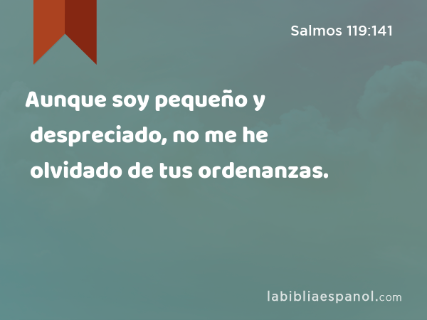 Aunque soy pequeño y despreciado, no me he olvidado de tus ordenanzas. - Salmos 119:141