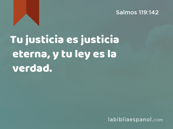 Tu justicia es justicia eterna, y tu ley es la verdad. - Salmos 119:142