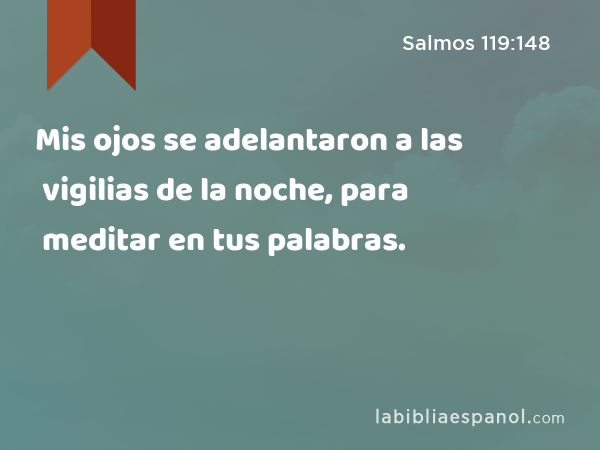 Mis ojos se adelantaron a las vigilias de la noche, para meditar en tus palabras. - Salmos 119:148