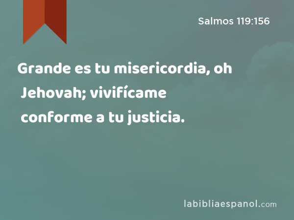 Grande es tu misericordia, oh Jehovah; vivifícame conforme a tu justicia. - Salmos 119:156