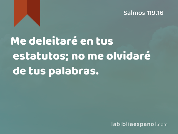 Me deleitaré en tus estatutos; no me olvidaré de tus palabras. - Salmos 119:16