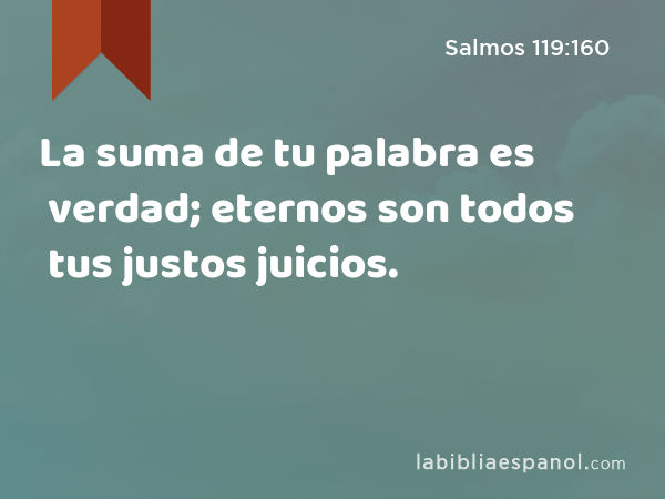 La suma de tu palabra es verdad; eternos son todos tus justos juicios. - Salmos 119:160