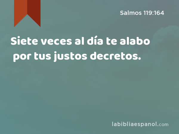 Siete veces al día te alabo por tus justos decretos. - Salmos 119:164