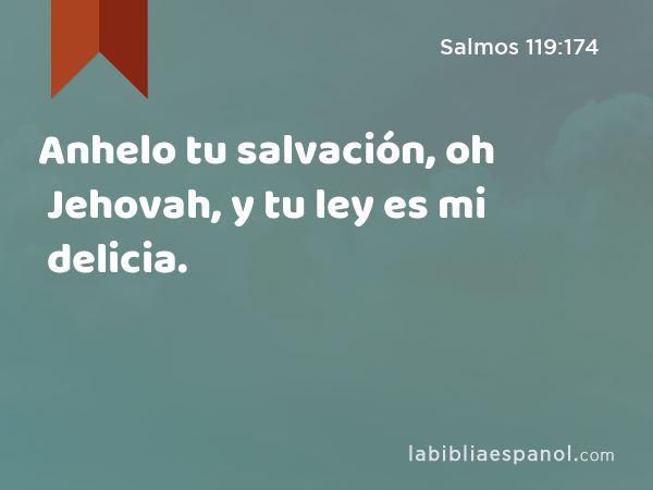 Anhelo tu salvación, oh Jehovah, y tu ley es mi delicia. - Salmos 119:174