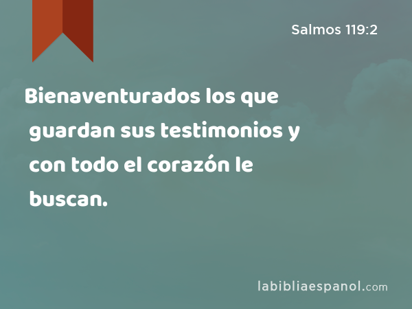 Bienaventurados los que guardan sus testimonios y con todo el corazón le buscan. - Salmos 119:2