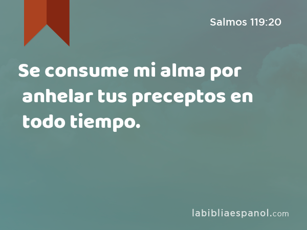 Se consume mi alma por anhelar tus preceptos en todo tiempo. - Salmos 119:20