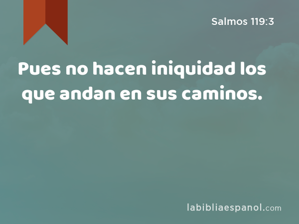 Pues no hacen iniquidad los que andan en sus caminos. - Salmos 119:3