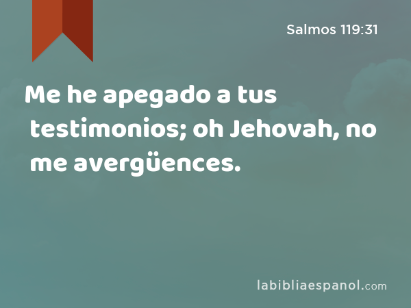 Me he apegado a tus testimonios; oh Jehovah, no me avergüences. - Salmos 119:31