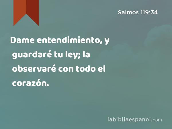 Dame entendimiento, y guardaré tu ley; la observaré con todo el corazón. - Salmos 119:34