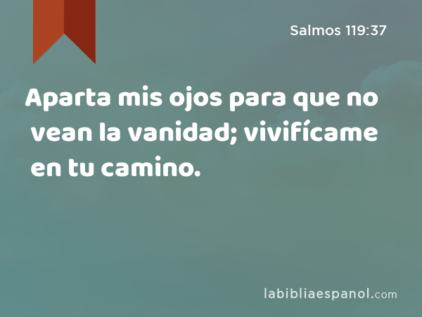 Aparta mis ojos para que no vean la vanidad; vivifícame en tu camino. - Salmos 119:37