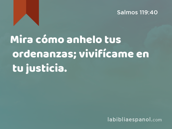 Mira cómo anhelo tus ordenanzas; vivifícame en tu justicia. - Salmos 119:40