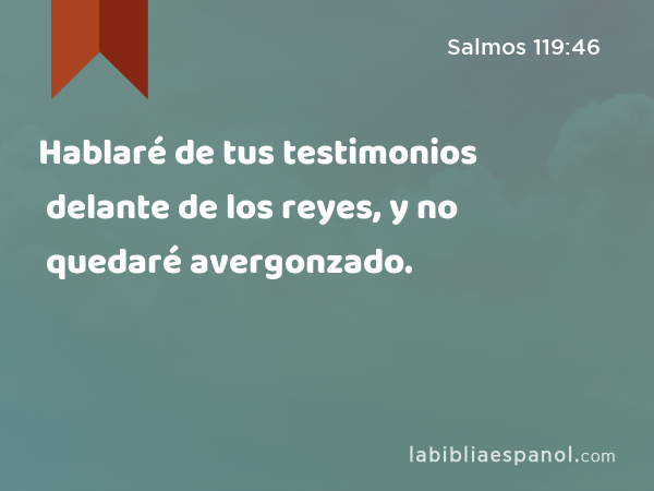 Hablaré de tus testimonios delante de los reyes, y no quedaré avergonzado. - Salmos 119:46