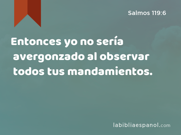 Entonces yo no sería avergonzado al observar todos tus mandamientos. - Salmos 119:6