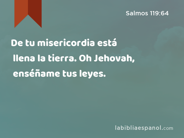 De tu misericordia está llena la tierra. Oh Jehovah, enséñame tus leyes. - Salmos 119:64