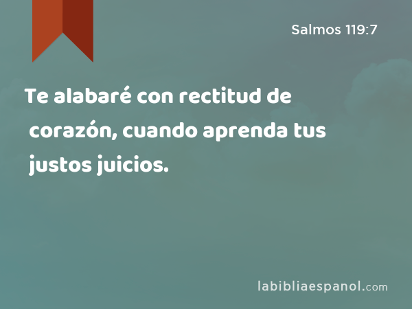 Te alabaré con rectitud de corazón, cuando aprenda tus justos juicios. - Salmos 119:7