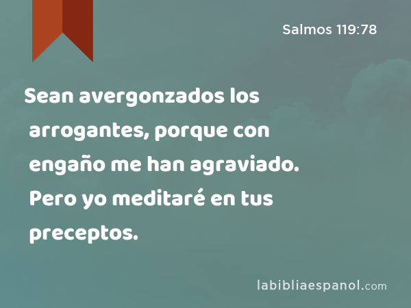 Sean avergonzados los arrogantes, porque con engaño me han agraviado. Pero yo meditaré en tus preceptos. - Salmos 119:78