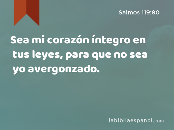 Sea mi corazón íntegro en tus leyes, para que no sea yo avergonzado. - Salmos 119:80