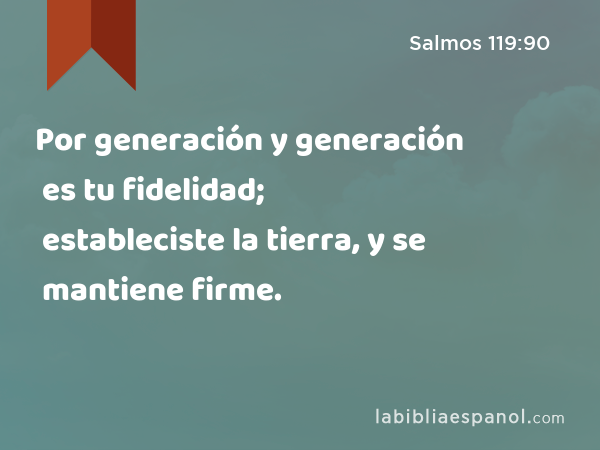 Por generación y generación es tu fidelidad; estableciste la tierra, y se mantiene firme. - Salmos 119:90