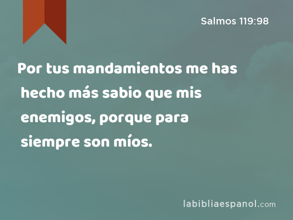 Por tus mandamientos me has hecho más sabio que mis enemigos, porque para siempre son míos. - Salmos 119:98