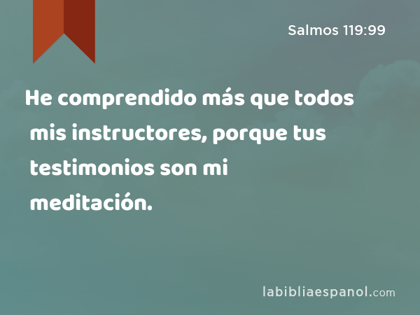 He comprendido más que todos mis instructores, porque tus testimonios son mi meditación. - Salmos 119:99