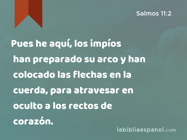 Pues he aquí, los impíos han preparado su arco y han colocado las flechas en la cuerda, para atravesar en oculto a los rectos de corazón. - Salmos 11:2