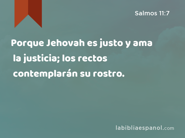 Porque Jehovah es justo y ama la justicia; los rectos contemplarán su rostro. - Salmos 11:7