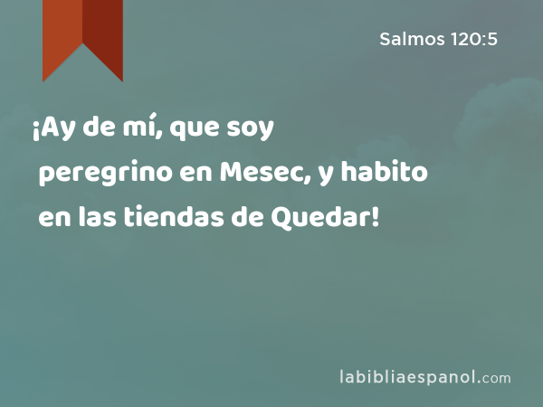 ¡Ay de mí, que soy peregrino en Mesec, y habito en las tiendas de Quedar! - Salmos 120:5