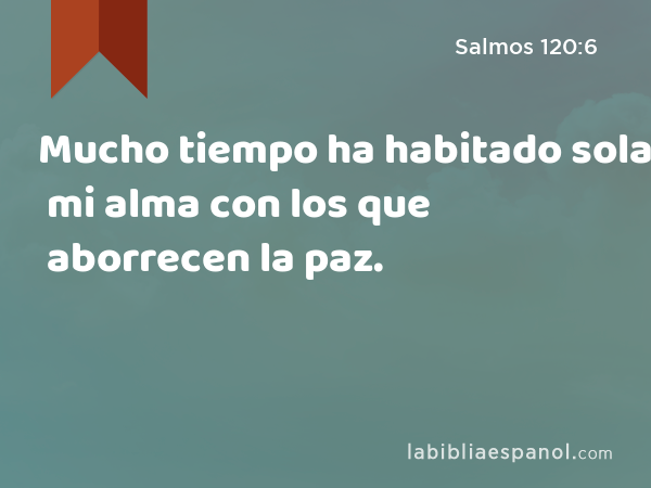 Mucho tiempo ha habitado sola mi alma con los que aborrecen la paz. - Salmos 120:6