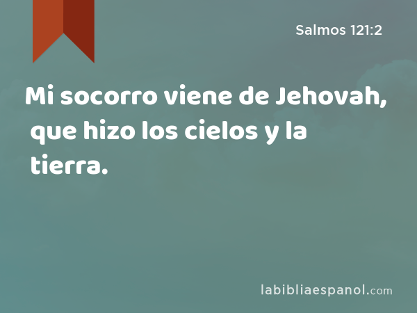 Mi socorro viene de Jehovah, que hizo los cielos y la tierra. - Salmos 121:2