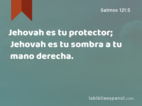 Jehovah es tu protector; Jehovah es tu sombra a tu mano derecha. - Salmos 121:5