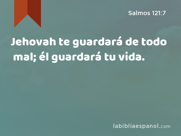 Jehovah te guardará de todo mal; él guardará tu vida. - Salmos 121:7