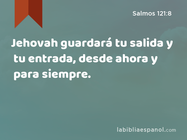 Jehovah guardará tu salida y tu entrada, desde ahora y para siempre. - Salmos 121:8