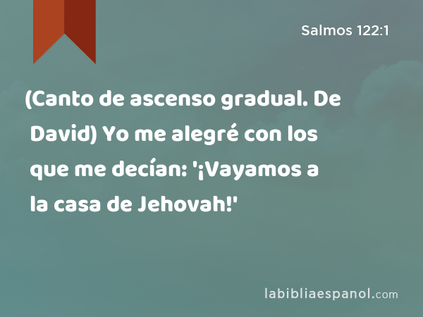 (Canto de ascenso gradual. De David) Yo me alegré con los que me decían: '¡Vayamos a la casa de Jehovah!' - Salmos 122:1