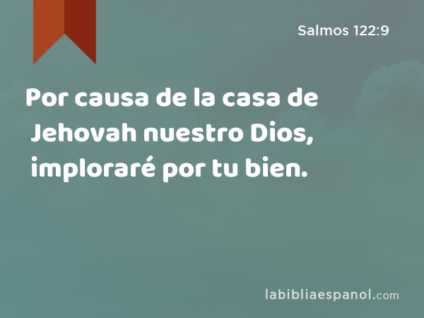 Por causa de la casa de Jehovah nuestro Dios, imploraré por tu bien. - Salmos 122:9