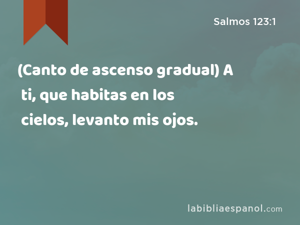 (Canto de ascenso gradual) A ti, que habitas en los cielos, levanto mis ojos. - Salmos 123:1