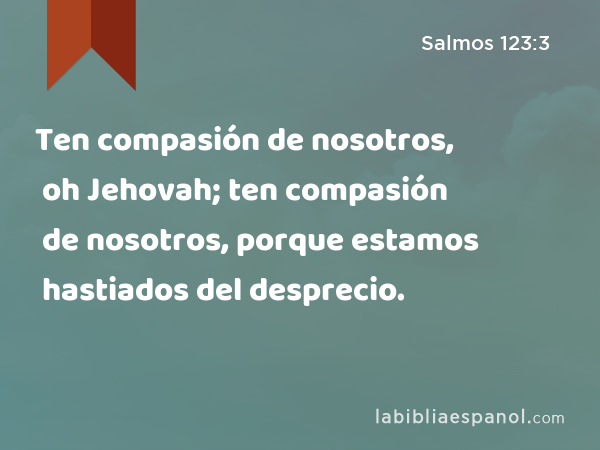 Ten compasión de nosotros, oh Jehovah; ten compasión de nosotros, porque estamos hastiados del desprecio. - Salmos 123:3