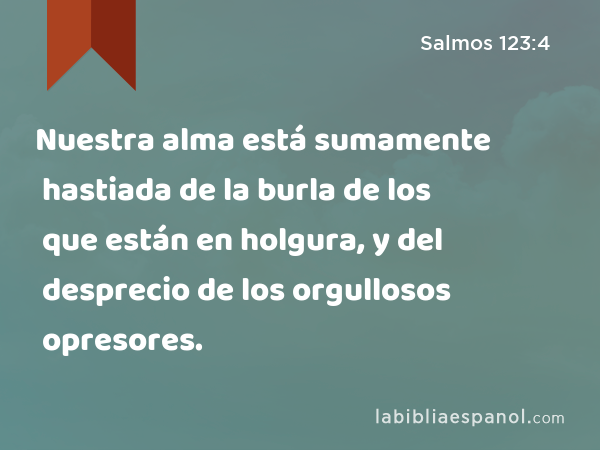 Nuestra alma está sumamente hastiada de la burla de los que están en holgura, y del desprecio de los orgullosos opresores. - Salmos 123:4