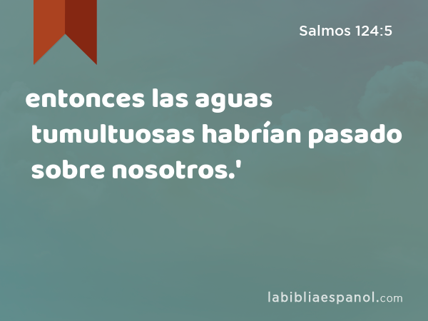 entonces las aguas tumultuosas habrían pasado sobre nosotros.' - Salmos 124:5