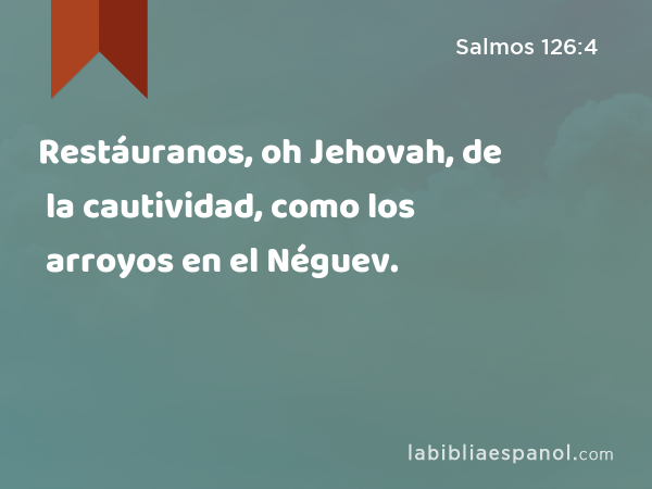 Restáuranos, oh Jehovah, de la cautividad, como los arroyos en el Néguev. - Salmos 126:4