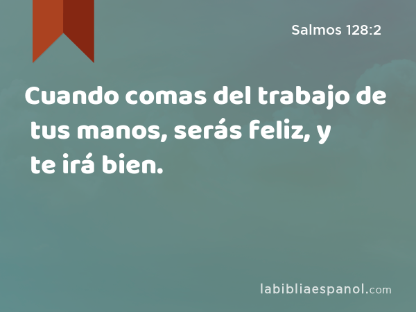 Cuando comas del trabajo de tus manos, serás feliz, y te irá bien. - Salmos 128:2