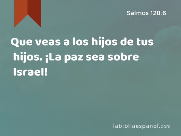 Que veas a los hijos de tus hijos. ¡La paz sea sobre Israel! - Salmos 128:6