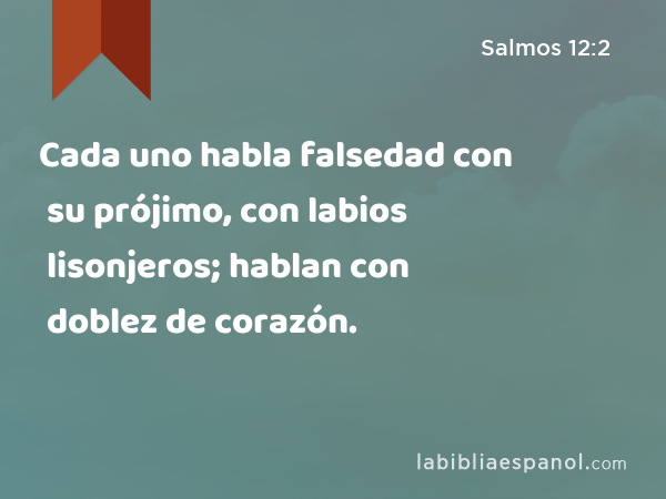 Cada uno habla falsedad con su prójimo, con labios lisonjeros; hablan con doblez de corazón. - Salmos 12:2