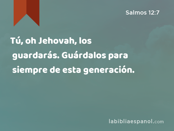 Tú, oh Jehovah, los guardarás. Guárdalos para siempre de esta generación. - Salmos 12:7